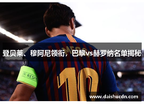 登贝莱、穆阿尼领衔，巴黎vs赫罗纳名单揭秘