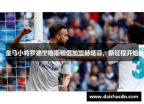 皇马小将罗德里格斯租借加盟赫塔菲，新征程开始